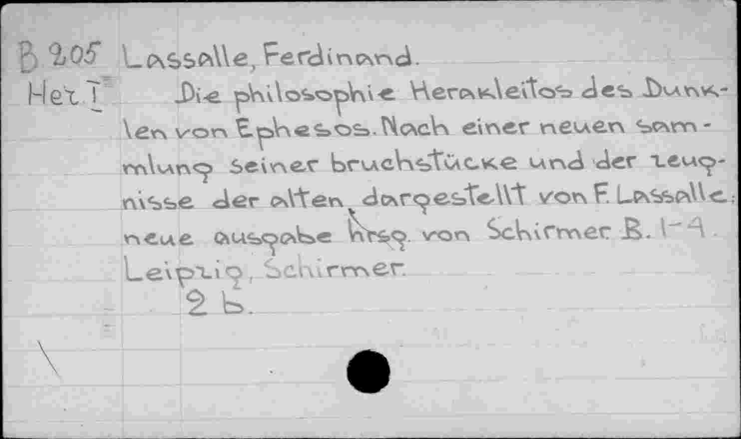 ﻿D W
Net T
Lc\SSeA\e, Ferdinand
_Di-e pV\i\osoy>Vxie HercxvAeitcyb des IXavva-\er\ von Ephesos. N<ägV\ einer neuen swn-m\wr\9 Seiner brucVvstüCKe und der teu<?-nisse der Pvi’ten dp\r^> este-Wt von F. L-PvSspMc.; neue Ous^>G\t>e ^r£=Q. v-on ScVxiCrnec JS. "A • Leipxio, Scnirmer.
2 \o.